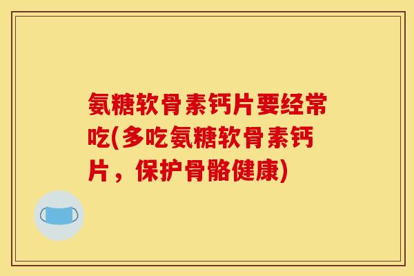 氨糖软骨素钙片要经常吃(多吃氨糖软骨素钙片，保护骨骼健康)