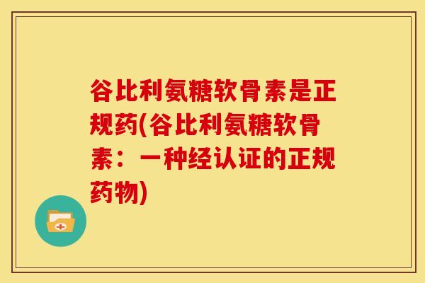 谷比利氨糖软骨素是正规药(谷比利氨糖软骨素：一种经认证的正规药物)