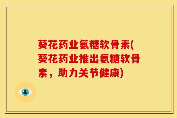 葵花药业氨糖软骨素(葵花药业推出氨糖软骨素，助力关节健康)