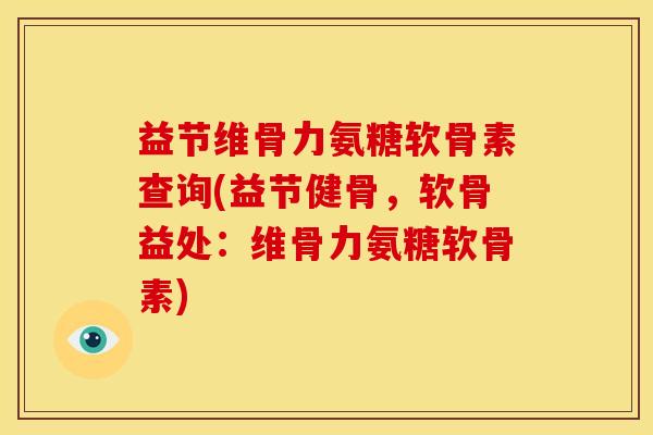 益节维骨力氨糖软骨素查询(益节健骨，软骨益处：维骨力氨糖软骨素)