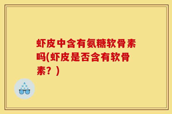 虾皮中含有氨糖软骨素吗(虾皮是否含有软骨素？)