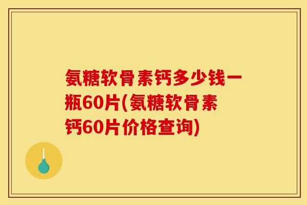 氨糖软骨素钙多少钱一瓶60片(氨糖软骨素钙60片价格查询)