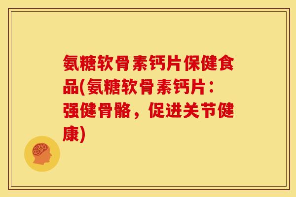 氨糖软骨素钙片保健食品(氨糖软骨素钙片：强健骨骼，促进关节健康)