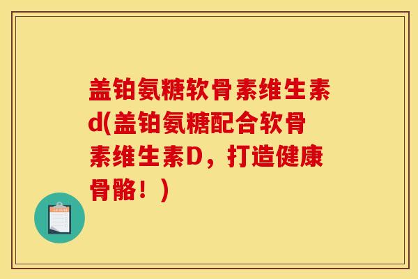 盖铂氨糖软骨素维生素d(盖铂氨糖配合软骨素维生素D，打造健康骨骼！)