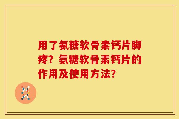 用了氨糖软骨素钙片脚疼？氨糖软骨素钙片的作用及使用方法？