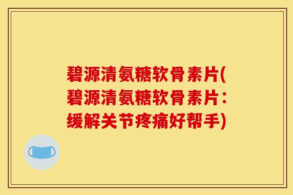 碧源清氨糖软骨素片(碧源清氨糖软骨素片：缓解关节疼痛好帮手)
