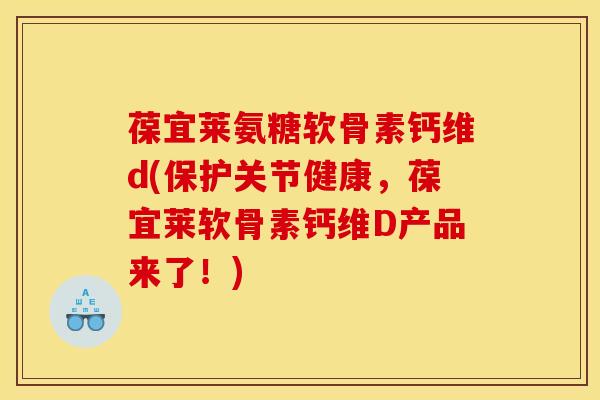 葆宜莱氨糖软骨素钙维d(保护关节健康，葆宜莱软骨素钙维D产品来了！)