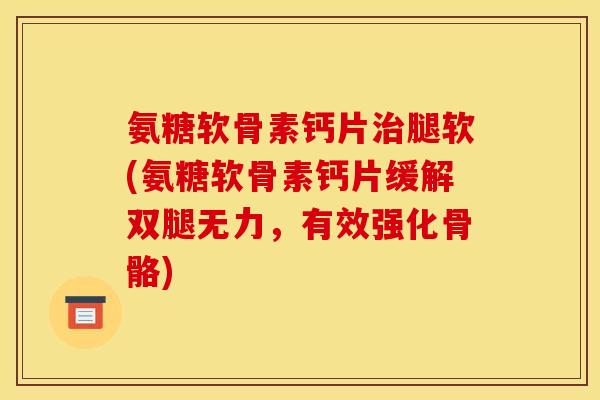 氨糖软骨素钙片治腿软(氨糖软骨素钙片缓解双腿无力，有效强化骨骼)