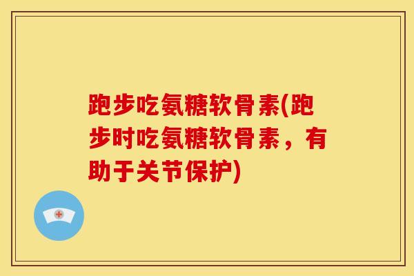 跑步吃氨糖软骨素(跑步时吃氨糖软骨素，有助于关节保护)