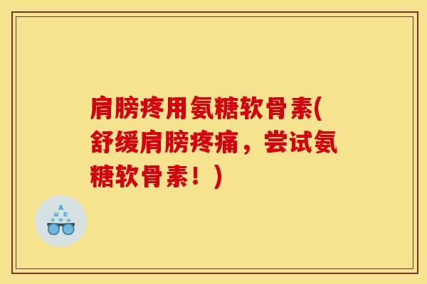 肩膀疼用氨糖软骨素(舒缓肩膀疼痛，尝试氨糖软骨素！)