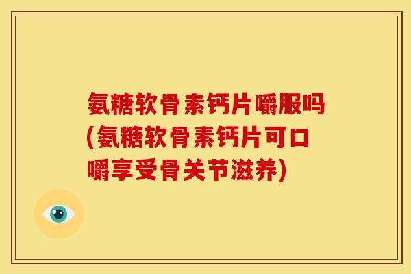 氨糖软骨素钙片嚼服吗(氨糖软骨素钙片可口嚼享受骨关节滋养)