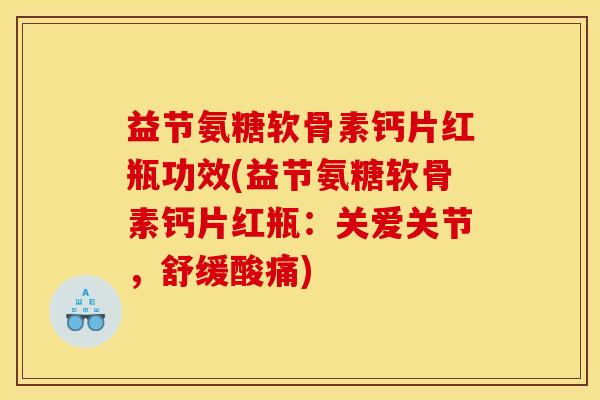 益节氨糖软骨素钙片红瓶功效(益节氨糖软骨素钙片红瓶：关爱关节，舒缓酸痛)