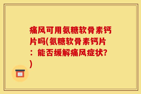 痛风可用氨糖软骨素钙片吗(氨糖软骨素钙片：能否缓解痛风症状？)
