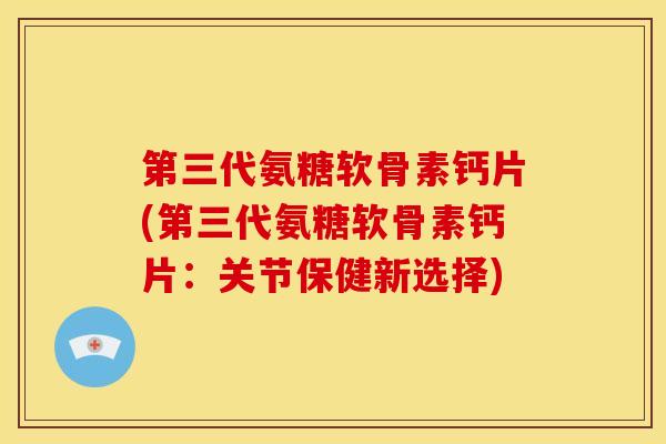 第三代氨糖软骨素钙片(第三代氨糖软骨素钙片：关节保健新选择)