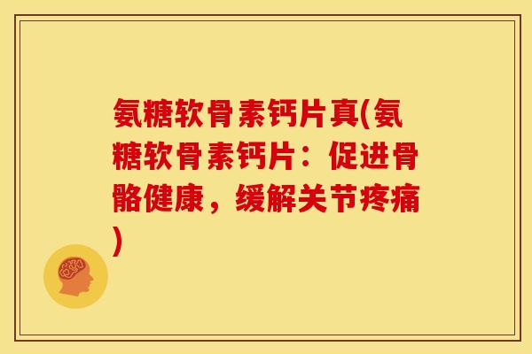 氨糖软骨素钙片真(氨糖软骨素钙片：促进骨骼健康，缓解关节疼痛)