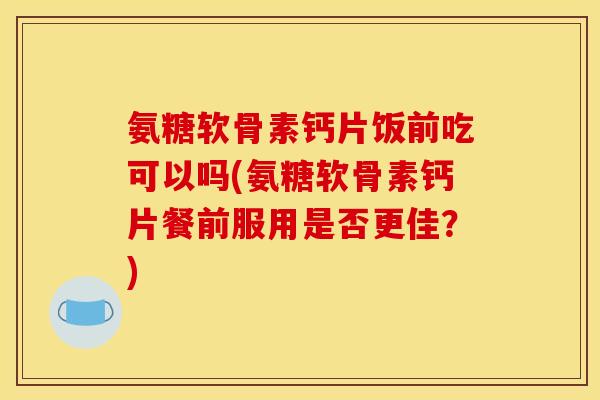 氨糖软骨素钙片饭前吃可以吗(氨糖软骨素钙片餐前服用是否更佳？)
