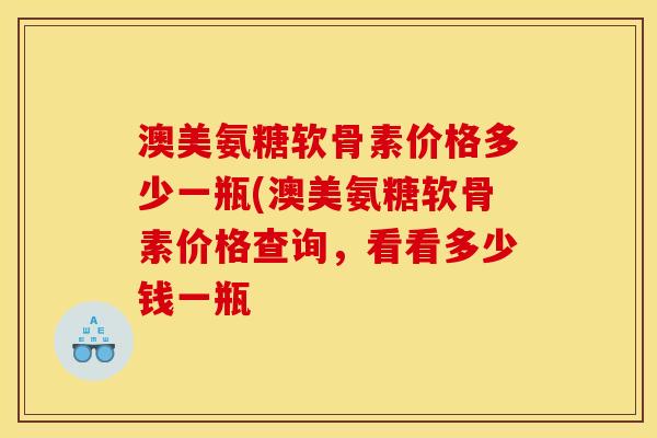 澳美氨糖软骨素价格多少一瓶(澳美氨糖软骨素价格查询，看看多少钱一瓶