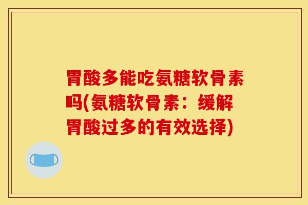 胃酸多能吃氨糖软骨素吗(氨糖软骨素：缓解胃酸过多的有效选择)