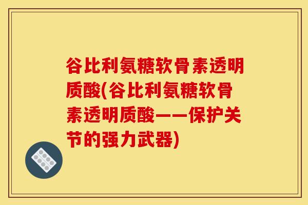 谷比利氨糖软骨素透明质酸(谷比利氨糖软骨素透明质酸——保护关节的强力武器)