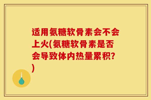 适用氨糖软骨素会不会上火(氨糖软骨素是否会导致体内热量累积？)