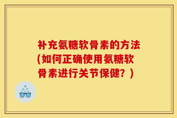补充氨糖软骨素的方法(如何正确使用氨糖软骨素进行关节保健？)