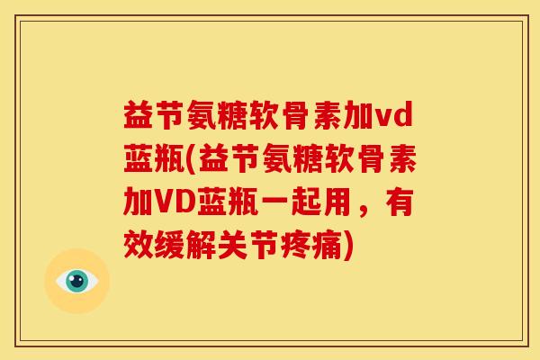 益节氨糖软骨素加vd蓝瓶(益节氨糖软骨素加VD蓝瓶一起用，有效缓解关节疼痛)