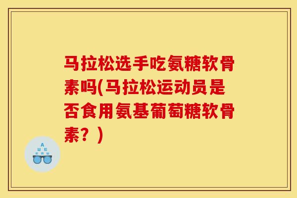 马拉松选手吃氨糖软骨素吗(马拉松运动员是否食用氨基葡萄糖软骨素？)