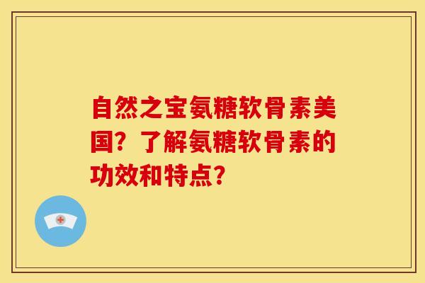 自然之宝氨糖软骨素美国？了解氨糖软骨素的功效和特点？