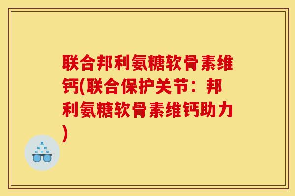 联合邦利氨糖软骨素维钙(联合保护关节：邦利氨糖软骨素维钙助力)