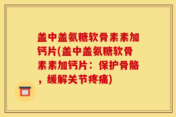 盖中盖氨糖软骨素素加钙片(盖中盖氨糖软骨素素加钙片：保护骨骼，缓解关节疼痛)