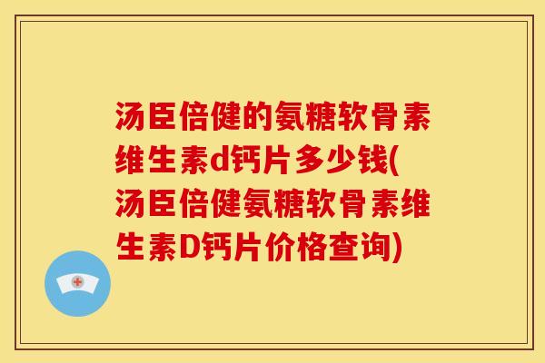 汤臣倍健的氨糖软骨素维生素d钙片多少钱(汤臣倍健氨糖软骨素维生素D钙片价格查询)