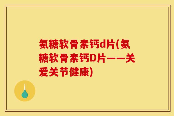 氨糖软骨素钙d片(氨糖软骨素钙D片——关爱关节健康)