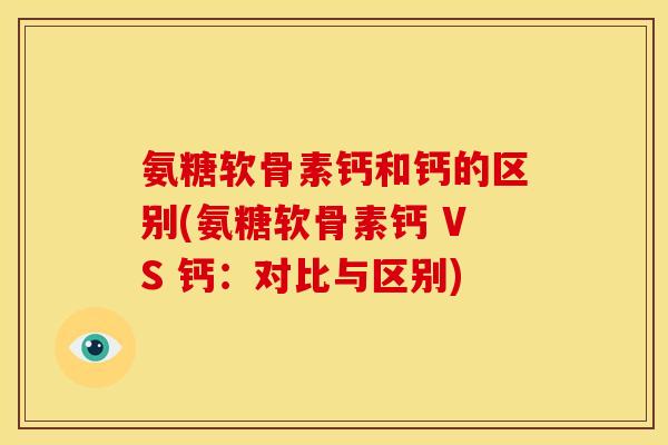 氨糖软骨素钙和钙的区别(氨糖软骨素钙 VS 钙：对比与区别)