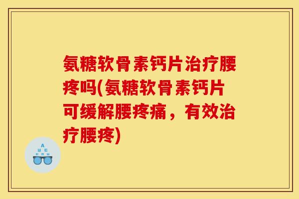 氨糖软骨素钙片治疗腰疼吗(氨糖软骨素钙片可缓解腰疼痛，有效治疗腰疼)