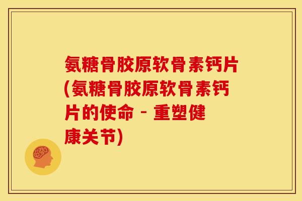 氨糖骨胶原软骨素钙片(氨糖骨胶原软骨素钙片的使命 - 重塑健康关节)