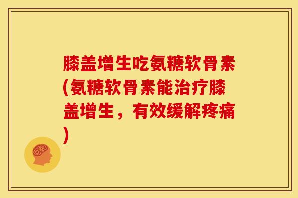 膝盖增生吃氨糖软骨素(氨糖软骨素能治疗膝盖增生，有效缓解疼痛)