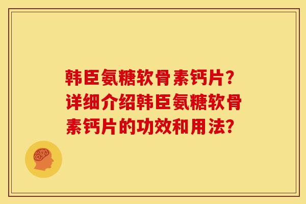 韩臣氨糖软骨素钙片？详细介绍韩臣氨糖软骨素钙片的功效和用法？
