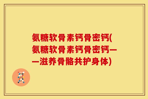 氨糖软骨素钙骨密钙(氨糖软骨素钙骨密钙——滋养骨骼共护身体)