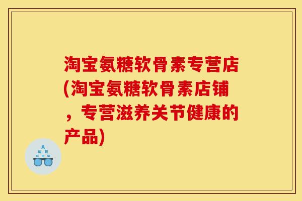 淘宝氨糖软骨素专营店(淘宝氨糖软骨素店铺，专营滋养关节健康的产品)