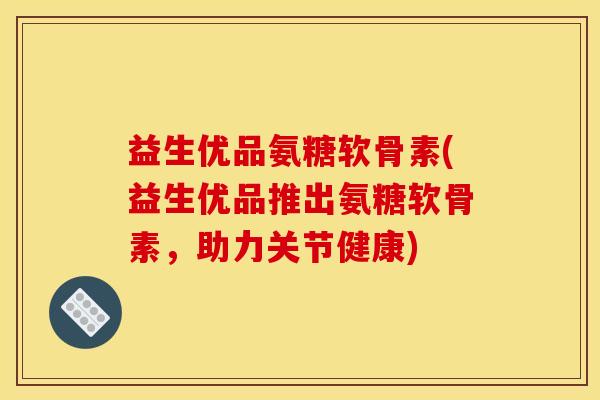 益生优品氨糖软骨素(益生优品推出氨糖软骨素，助力关节健康)