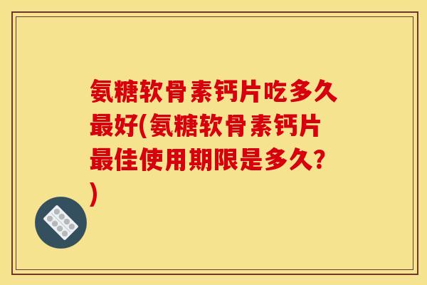 氨糖软骨素钙片吃多久最好(氨糖软骨素钙片最佳使用期限是多久？)