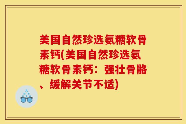 美国自然珍选氨糖软骨素钙(美国自然珍选氨糖软骨素钙：强壮骨骼、缓解关节不适)