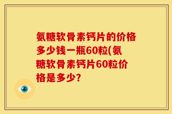 氨糖软骨素钙片的价格多少钱一瓶60粒(氨糖软骨素钙片60粒价格是多少？