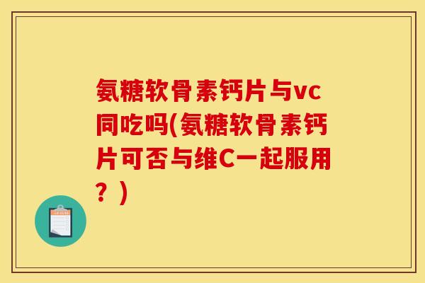 氨糖软骨素钙片与vc同吃吗(氨糖软骨素钙片可否与维C一起服用？)