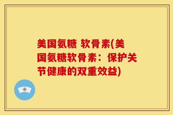 美国氨糖 软骨素(美国氨糖软骨素：保护关节健康的双重效益)