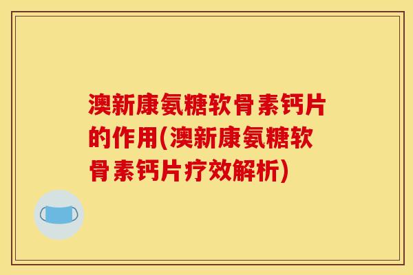 澳新康氨糖软骨素钙片的作用(澳新康氨糖软骨素钙片疗效解析)