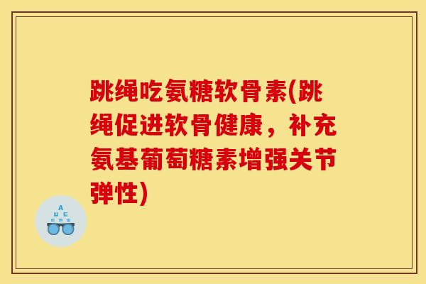 跳绳吃氨糖软骨素(跳绳促进软骨健康，补充氨基葡萄糖素增强关节弹性)
