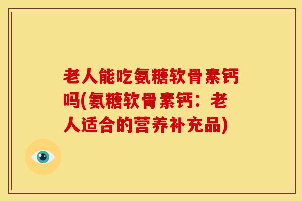 老人能吃氨糖软骨素钙吗(氨糖软骨素钙：老人适合的营养补充品)