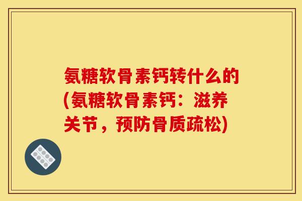 氨糖软骨素钙转什么的(氨糖软骨素钙：滋养关节，预防骨质疏松)