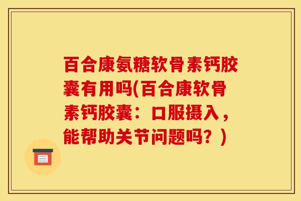 百合康氨糖软骨素钙胶囊有用吗(百合康软骨素钙胶囊：口服摄入，能帮助关节问题吗？)